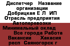 Диспетчер › Название организации ­ Добрицкая Е.Л, ИП › Отрасль предприятия ­ Автоперевозки › Минимальный оклад ­ 20 000 - Все города Работа » Вакансии   . Хакасия респ.,Саяногорск г.